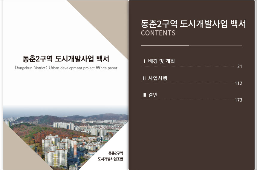 왼쪽면 - 동춘2구역 도시개발사업 백서 Dongchun District2 Urban development project White paper. 오른쪽면 - 동춘2구역 도시개발사업 백서 CONTENTS. Ⅰ.배경 및 계획 - 21 / Ⅱ.사업시행 - 112 / Ⅲ.결언 - 173