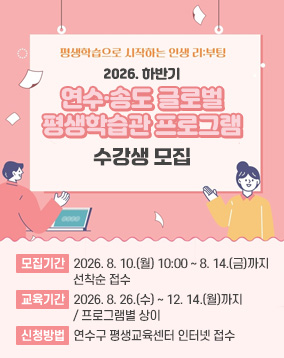 2026. 하반기 연수·송도 글로벌 평생학습관 프로그램 수강생 모집
모집기간   2026. 8. 10.(월) 10:00 ~ 8. 14.(금)까지
선착순 접수
교육기간   2026. 8. 26.(수) ~ 12. 14.(월)까지 
/ 프로그램별 상이
신청방법   연수구 평생교육센터 인터넷 접수
