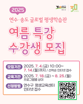 2025 연수송도글로벌 평생학습관 여름특강수강생모집
모집기간:2025. 7. 4.(금) 10:00~
7. 14.(월)까지 / 선착순 인터넷 접수
교육기간:2025. 7. 18.(금) ~ 8. 25.(월)
프로그램별 상이
신청방법:연수구  평생교육센터
인터넷 접수
신청접수 QR코드