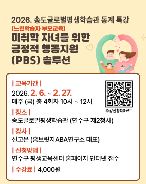 2026. 송도글로벌평생학습관 동계 특강 [느린학습자 부모교육] 미취학 자녀를 위한 긍정적 행동지원 (PBS) 솔루션 | 교육기간 | 2026.2.6.2.27. 매주 (금) 총 4회차 10시 ~ 12시 | 장소 | 송도글로벌평생학습관 (연수구 제2청사) |강사 | 신고은 (홈브릿지ABA연구소 대표) | 신청방법 | 연수구 평생교육센터 홈페이지 인터넷 접수 | 수강료 | 4,000원 수강신청QR코드