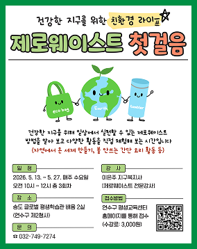 연수구 YEONSU-GU 송도글로벌평생학습관 건강한 지구를 위한 친환경 라이프 제로웨이스트 첫걸음 에코백 지구 텀블러 건강한 지구를 위해 일상에서 실천할 수 있는 제로웨이스트 방법을 알아 보고 다양한 활동을 직접 체험해 보는 시간입니다 (자연에서 온 세제 만들기, 불 안쓰는 간단 요리 활동 등) 일정 2026. 5. 13. ~ 5. 27. 매주 수요일 오전 10시 ~ 12시 총 3회차 장소 송도 글로벌 평생학습관 배움 2실 (연수구 제2청사) 문의 ☎032-749-7274 강사 이은주 지구복지사 [제로웨이스트 전문강사] 접수방법 연수구 평생교육센터 홈페이지를 통해 접수 (수강료: 3,000원)
