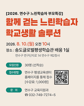 [2026. 연수구 느린학습자 부모특강] 함께 걷는 느린학습자 학교생활 솔루션 2026. 8. 10.(월) 오전 10시 장소 : 송도글로벌평생학습관 배움 1실 연수구 연구단지로 14 연수구 제2청사 모집인원 30명 (선착순) 접수방법 연수구 평생교육센터 홈페이지를 통해 접수 [수강료: 1,000원] 문의 연수구 교육지원과 032-749-7274~5