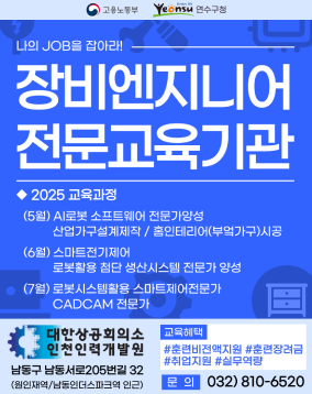 Yeonsu 연수구청
Better life
고용노동부
나의 JOB을 잡아라!
장비엔지니어
전문교육기관
◆ 2025 교육과정
(5월) AI로봇 소프트웨어 전문가양성
산업가구설계제작 / 홈인테리어(부엌가구)시공
(6월) 스마트전기제어
로봇활용 첨단 생산시스템 전문가 양성
(7월) 로봇시스템활용 스마트제어전문가
CADCAM 전문가
대한상공회의소
인천인력개발원
남동구 남동서로205번길 32
(원인재역/남동인더스파크역 인근)
교육혜택
#훈련비전액지원 #훈련장려금
#취업지원 #실무역량
문의 032) 810-6520