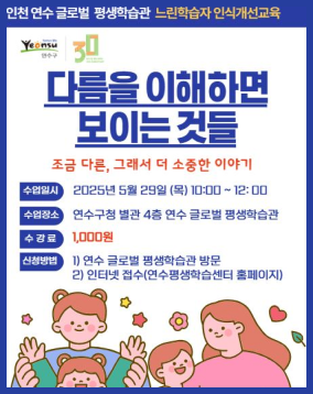 인천 연수 글로벌 평생학습관 느린학습자 인식개선교육
연수
연수구
다름을 이해하면
보이는 것들
조금 다른, 그래서 더 소중한 이야기
수업일시
2025년 5월 29일 (목) 10:00 ~ 12:00
수업장소
연수구청 별관 4층 연수 글로벌 평생학습관
수강료
1,000원
신청방법
1) 연수 글로벌 평생학습관 방문
2) 인터넷 접수(연수평생학습센터 홈페이지)