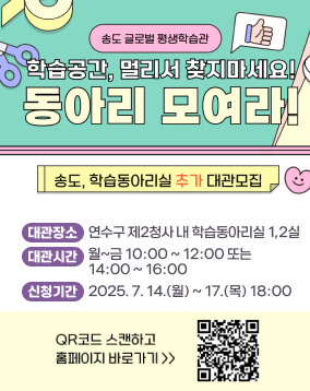 송도 글로벌 평생학습관
학습공간, 멀리서 찾지마세요! 동아리 모여라
송도, 학습동아리실 추가 대관 모집
대관장소 : 연수구 제2청사 내 학습동아리실 1,2실
대관시간 : 월~금 10:00 ~ 12:00 또는
14:00 ~ 16:00
신청기간 : 2025. 7. 14.(월) ~ 17.(목) 18:00
QR코드 스캔하고 홈페이지바로가기