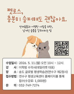 펫로스, 충분히 슬퍼해도 괜찮아요.
반려동물과 이별한 사람을 위한, 남겨진 슬픔을 갈무리하는 법
수업일시 : 2026. 5. 11.(월) 오전 10시 ~ 12시
강      사 : 이학범 수의사(데일리벳 대표)
장      소 : 송도 글로벌 평생학습관(연수구 제2청사)
접수방법 : 연수구 평생교육센터 홈페이지를 통해
               접수(수강료: 1,000원)
문      의 : 032-749-7274