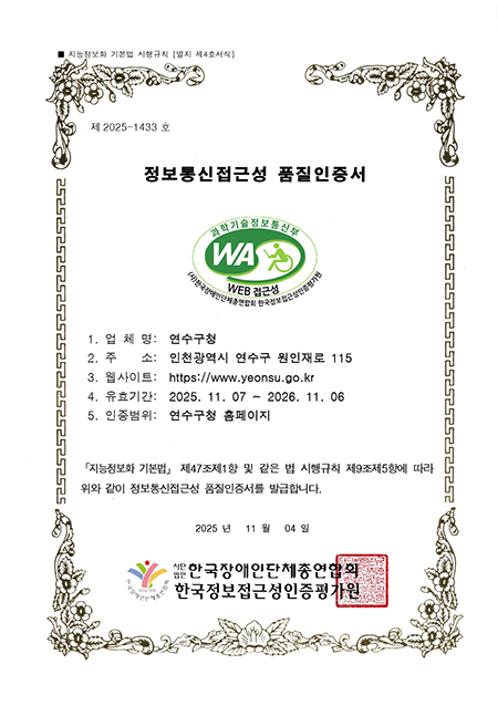 지능정보화 기본법 시행규칙 [별지 제4호서식] 2525 제 2025-1433호 정보통신접근성 품질인증서  과학기술정보통신부 WAP WEB 접근성 1. 업체명: 연수구청 2. 주 소: 인천광역시 연수구 원인재로 115 3. 웹사이트: https://www.yeonsu.go.kr 4. 유효기간: 2025. 11.07~2026. 11.06 5. 인증범위: 연수구청 홈페이지 「지능정보화 기본법」 제47조제1항 및 같은 법 시행규칙 제9조제5항에 따라 위와 같이 정보통신접근성 품질인증서를 발급합니다. 2025년 11월 04일 한국장애인단체총연합회 한국정보접근성인증평가원