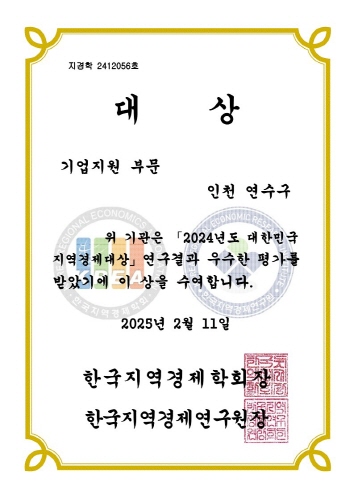 지경학 2412056호
                      대상
                      기업지원 부문
                      인천 연수구
                      CIONAL ECONOMICS
                      CCONON
                      위 기관은 「2024년도 대한민국
                      지역경제대상」 연구결과 우수한 평가를
                      받았기에 이 상을 수여합니다.
                      2025년 2월 11일
                      한국지역경제학회장
                      한국지역경제연구원 장
                      