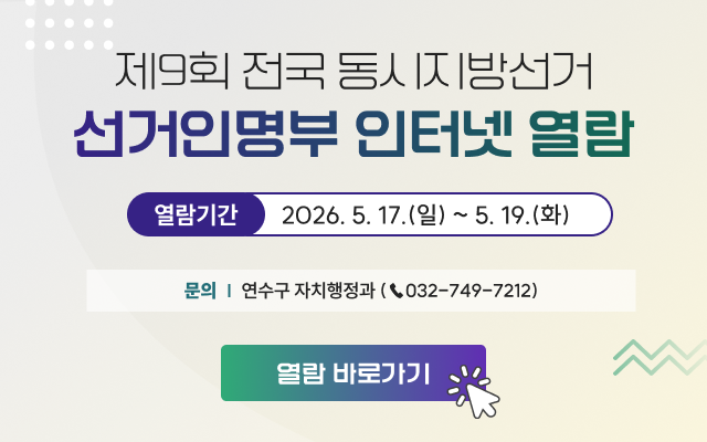 제9회 전국 동시지방선거 선거인명부 인터넷 열람 / 열람기간 : 2026. 5. 17.(일) ~ 5. 19.(화) / 문의 | 연수구 자치행정과(☎032-749-7212) / [열람 바로가기 >>]