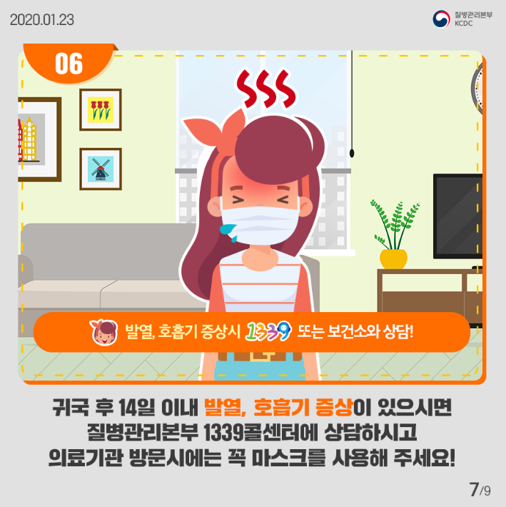 발열 호흡기 증상시 1339 또는 보건소와 상담
귀국 후 14일 이내 발열 호흡기 증상이 있으시면 질병관리본부 1339 콜센터에 상담하시고 의료기관 방문시에는 꼭 마스크를 사용해 주세요