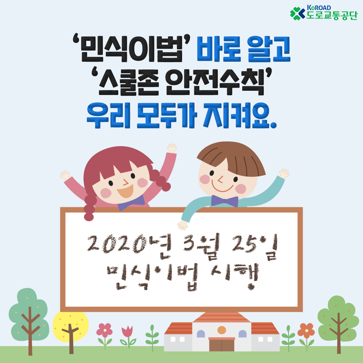 KoROAD
도로교통공단
'민식이법 ' 바로알고
'스쿨존 안전수칙'
우리 모두가 지켜요
2020년 3월 25일 민식이법 시행
