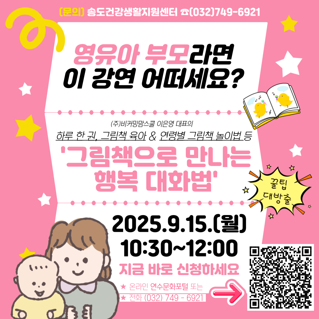 문의 송도건강생활지원센터 ☎(032)749-6921
영유아 부모라면 이 강연 어떠세요?
(주)비커밍맘스쿨 이은영 대표의 하루 한 권, 그림책 육아 & 연령별 그림책 놀이법 등
'그림책으로 만나는 행복 대화법'
☆
꿀팁
☆
대방출
☆
☆
2025.9.15.(월) 10:30~12:00
지금 바로 신청하세요
★ 온라인 연수문화포털 또는
★ 전화(032)749-6921
←