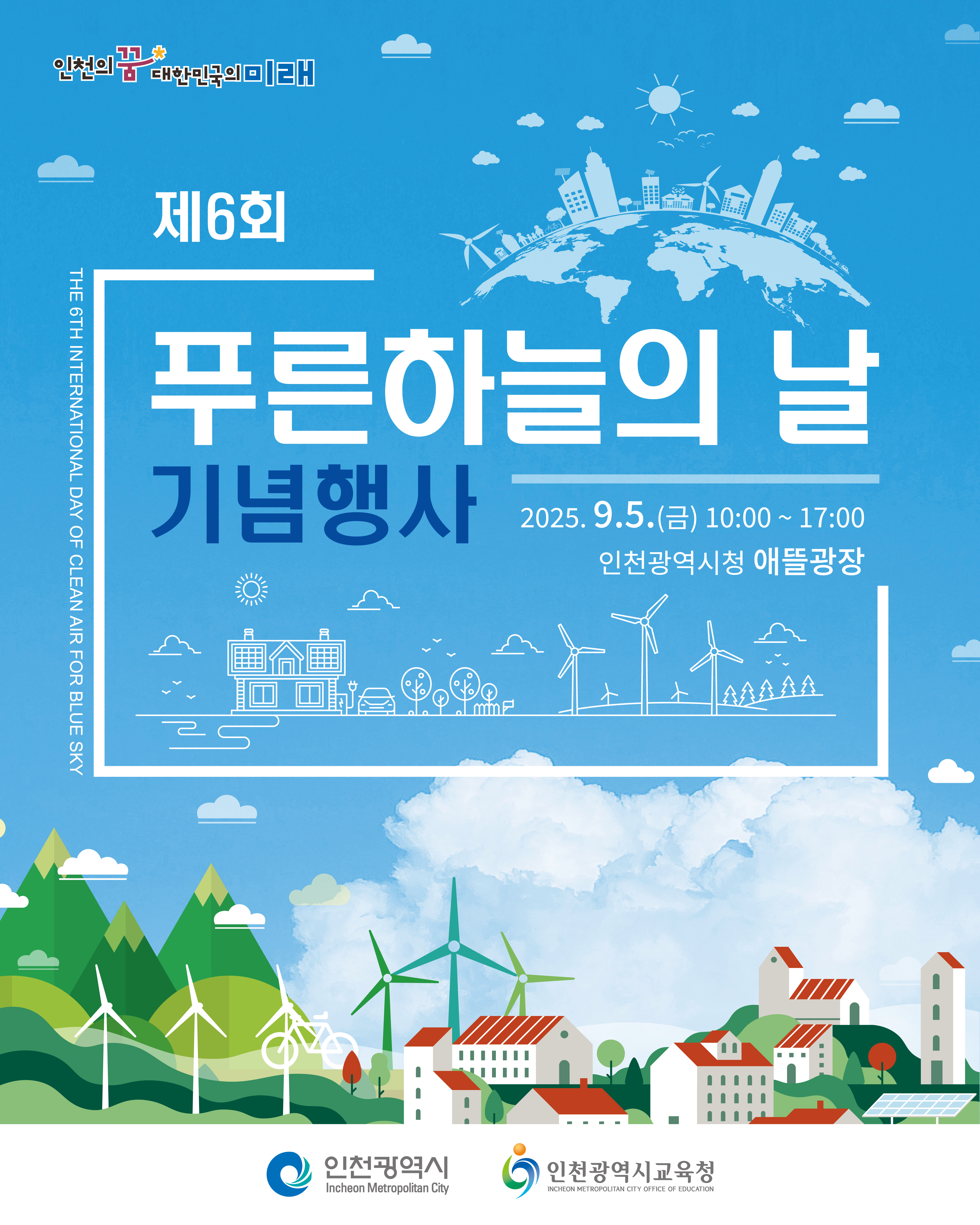 11 인천의 꿈 대한민국의 미래
THE 6TH INTERNATIONAL DAY OF CLEAN AIR FOR BLUE SKY
제6회
푸른하늘의 날
기념행사
2025.9.5.(금) 10:00 ~ 17:00
인천광역시청 애뜰광장
인천광역시
Incheon Metropolitan City
인천광역시교육청
INCHEON METROPOLITAN CITY OFFICE OF EDUCATION