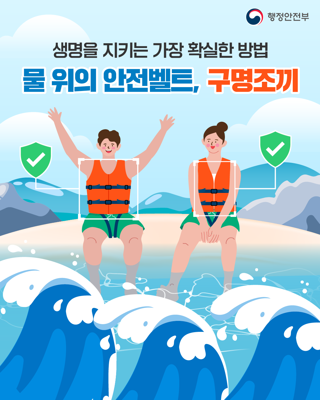 행정안전부
생명을 지키는 가장 확실한 방법
물 위의 안전벨트, 구명조끼
10