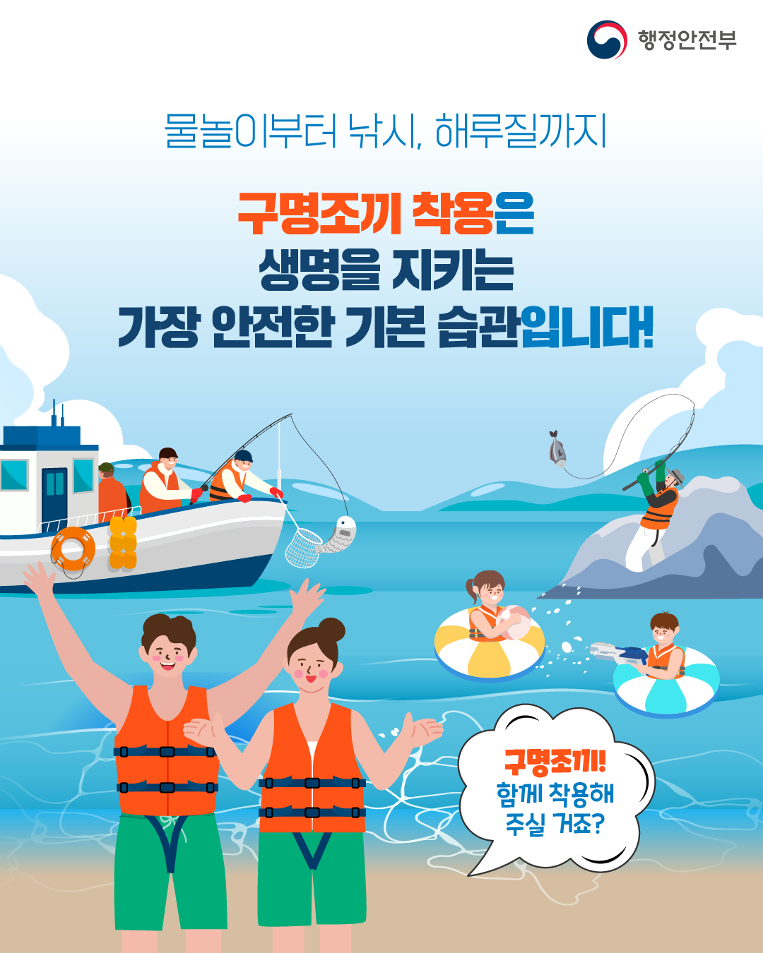 행정안전부
물놀이부터 낚시, 해루질까지
구명조끼 착용은 생명을 지키는 가장 안전한 기본 습관입니다!
V
구명조끼! 함께 착용해 주실 거죠?