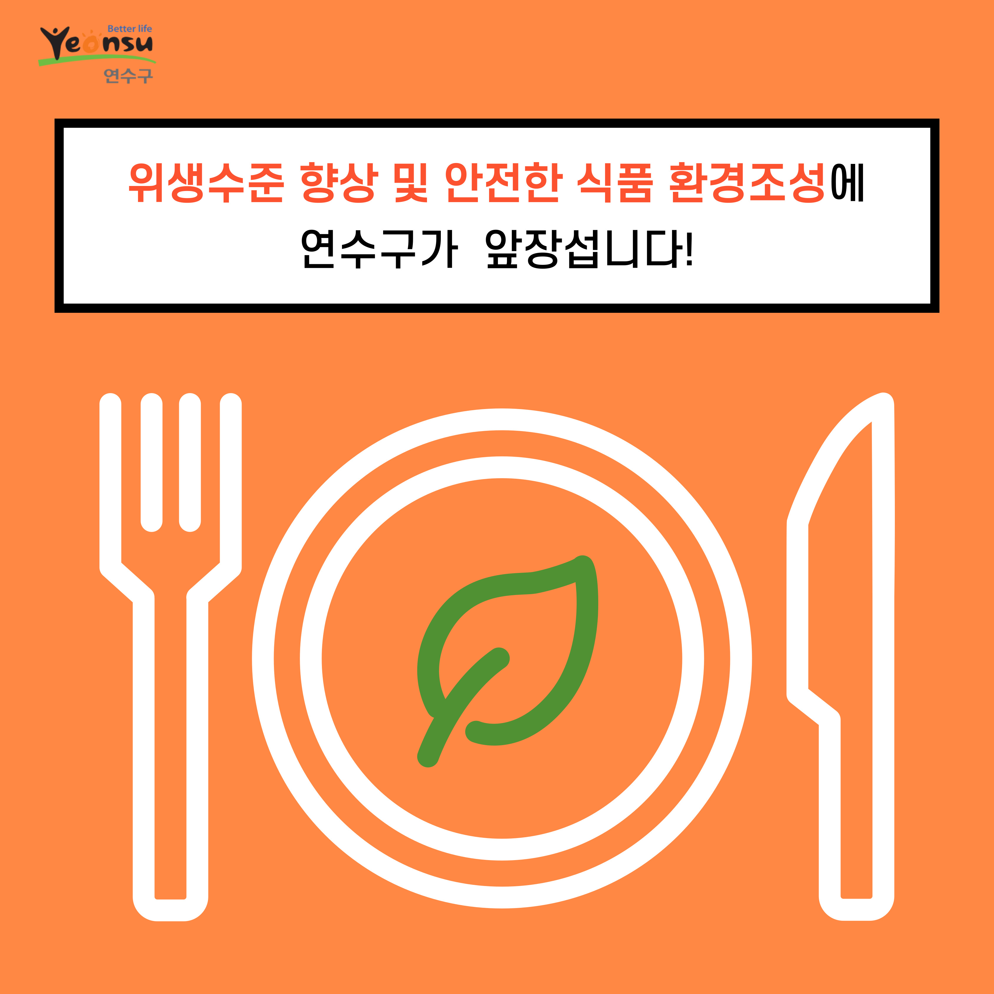 Better life
Yeonsu
연수구
위생수준 향상 및 안전한 식품 환경조성에
연수구가 앞장섭니다!
