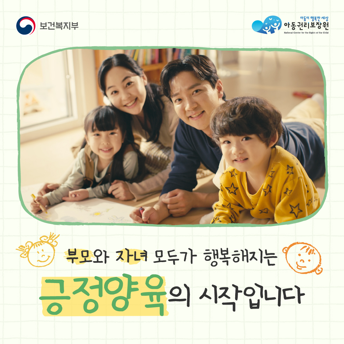 보건복지부
아동이 행복한 세상
아동권리보장원
National Center for the Rights of the Child
부모와 자녀 모두가 행복해지는
긍정양육의 시작입니다