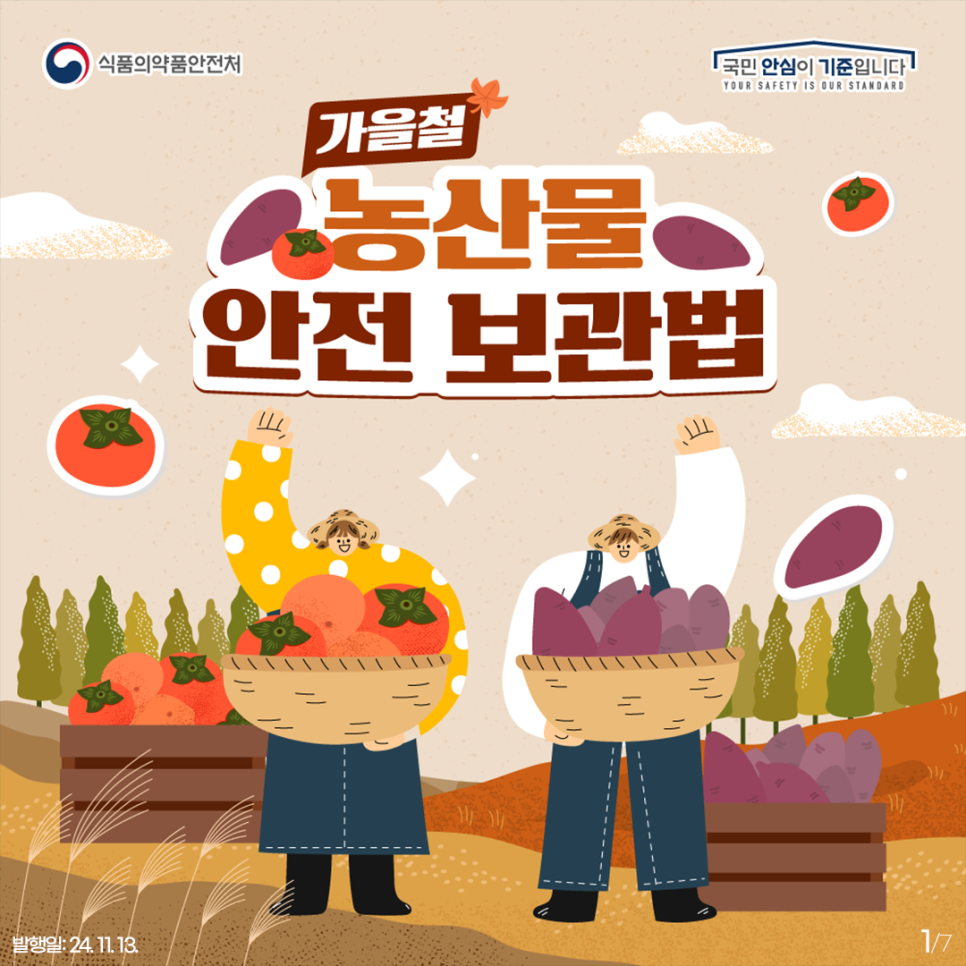 식품의약품안전처
국민 안심이 기준입니다.
YOUR SAFETY IS OUR STANDARD
가을철
농산물 안전 보관법
발행일: 24.11.13.
1-7