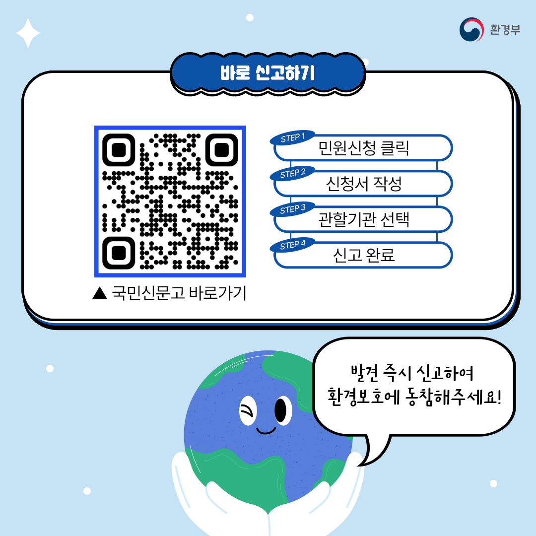 환경부
바로 신고하기
국민신문고 바로가기QR코드  국민신문고 바로가기
STEP 1-민원신청 클릭
STEP 2-신청서 작성
STEP 3-관할기관 선택
STEP 4-신고 완료
국민신문고 바로가기
발견 즉시 신고하여 환경보호에 동참해주세요!