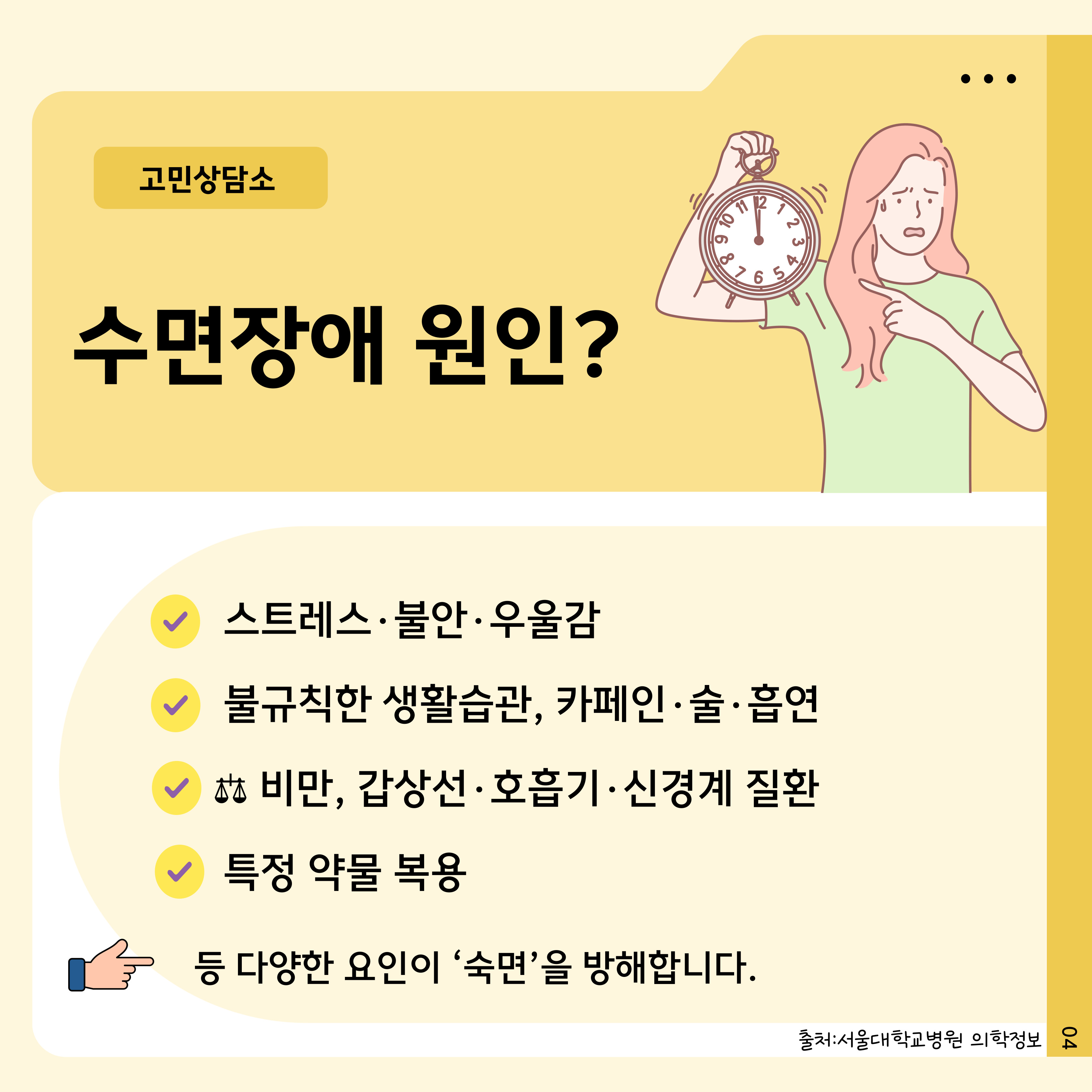 고민상담소
수면장애 원인?
스트레스·불안·우울감
불규칙한 생활습관, 카페인·술·흡연
비만, 갑상선·호흡기·신경계 질환
특정 약물 복용
등 다양한 요인이 '숙면'을 방해합니다.
출처: 서울대학교병원 의학정보