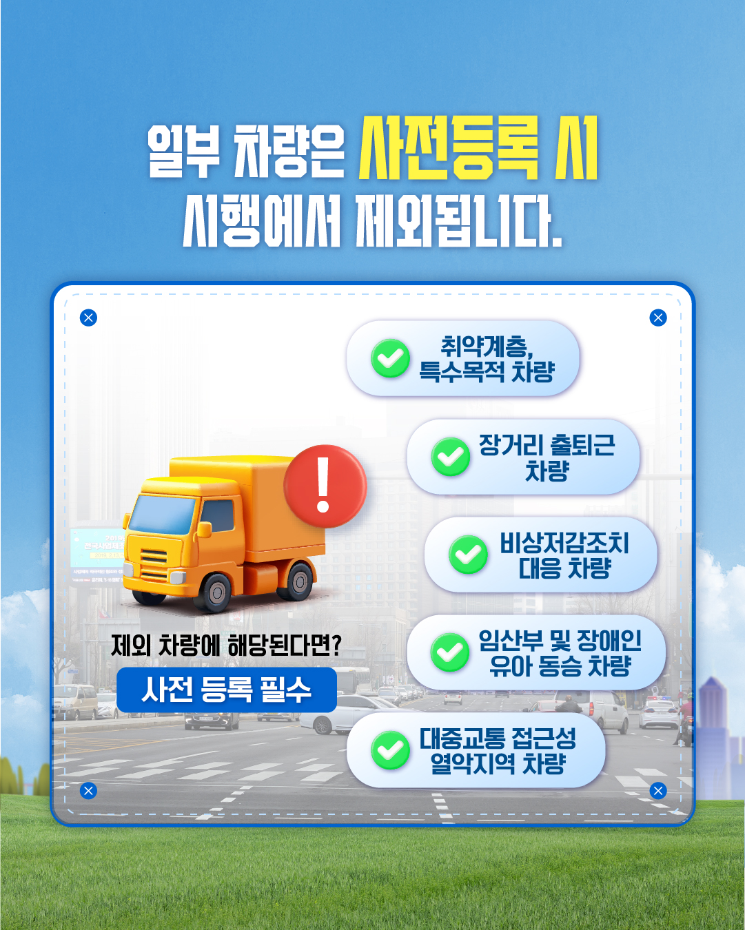 일부 차량은 사전등록 시 시행에서 제외됩니다.
취약계층, 특수목적 차량
장거리 출퇴근 차량
비상저감조치 대응 차량
제외 차량에 해당된다면?
임산부 및 장애인 유아 동승 차량
사전 등록 필수
대중교통 접근성 열악지역 차량