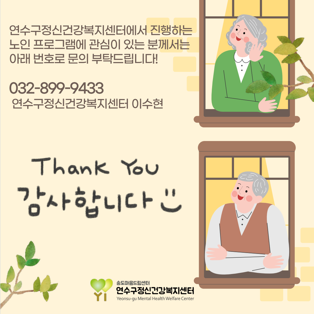 연수구정신건강복지센터에서 진행하는 노인 프로그램에 관심이 있는 분께서는 아래 번호로 문의 부탁드립니다!
032-899-9433
연수구정신건강복지센터 이수현
Thank You
감사합니다♡♡
YI
송도마음드림센터
연수구정신건강복지센터
Yeonsu-gu Mental Health Welfare Center