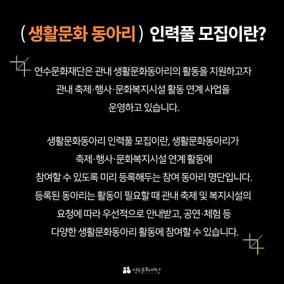 (생활문화 동아리) 인력풀 모집이란?
연수문화재단은 관내 생활문화동아리의 활동을 지원하고자 관내 축제·행사·문화복지시설 활동 연계 사업을 운영하고 있습니다.
생활문화동아리 인력풀 모집이란, 생활문화동아리가 축제·행사·문화복지시설 연계 활동에 참여할 수 있도록 미리 등록해두는 참여 동아리 명단입니다. 등록된 동아리는 활동이 필요할 때 관내 축제 및 복지시설의 요청에 따라 우선적으로 안내받고, 공연·체험 등 다양한 생활문화동아리 활동에 참여할 수 있습니다.
女
연수문화재단