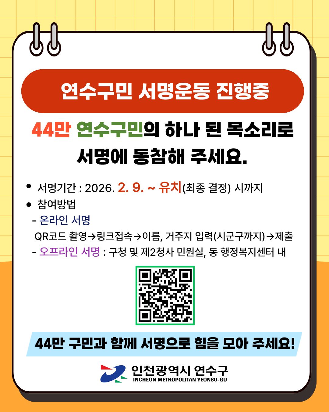 ↓↓
연수구민 서명운동 진행중
44만 연수구민의 하나 된 목소리로
서명에 동참해 주세요.
서명기간 : 2026.2.9. ~ 유치(최종 결정) 시까지
참여방법
- 온라인 서명
QR코드 촬영→링크접속 이름, 거주지 입력(시군구까지)→제출
- 오프라인 서명 : 구청 및 제2청사 민원실, 동 행정복지센터 내
44만 구민과 함께 서명으로 힘을 모아 주세요!
☆
인천광역시 연수구
INCHEON METROPOLITAN YEONSU-GU