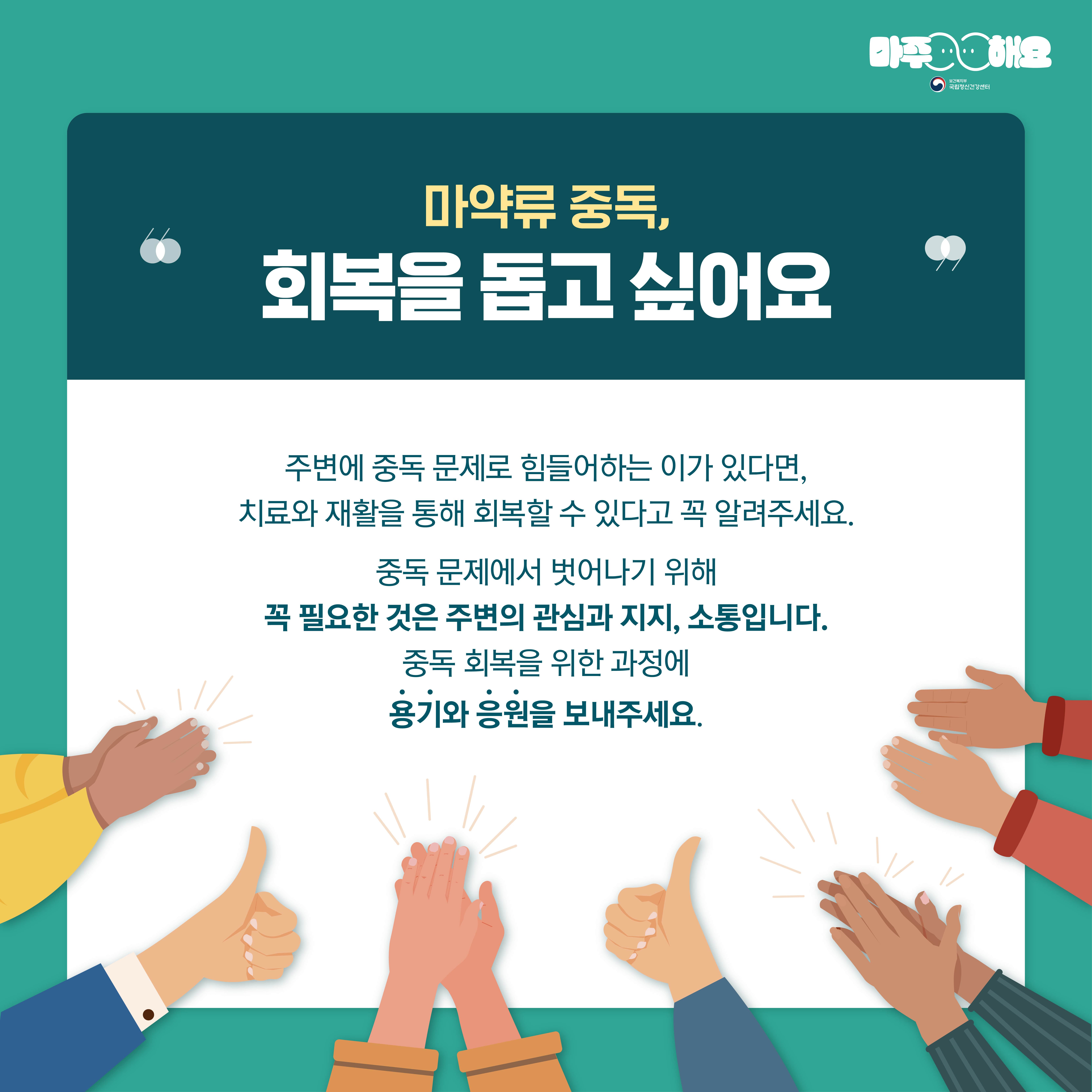 마주해요
국립정신건강센터
마약류 중독, 회복을 돕고 싶어요
주변에 중독 문제로 힘들어하는 이가 있다면, 치료와 재활을 통해 회복할 수 있다고 꼭 알려주세요.
중독 문제에서 벗어나기 위해 꼭 필요한 것은 주변의 관심과 지지, 소통입니다.
중독 회복을 위한 과정에 용기와 응원을 보내주세요.