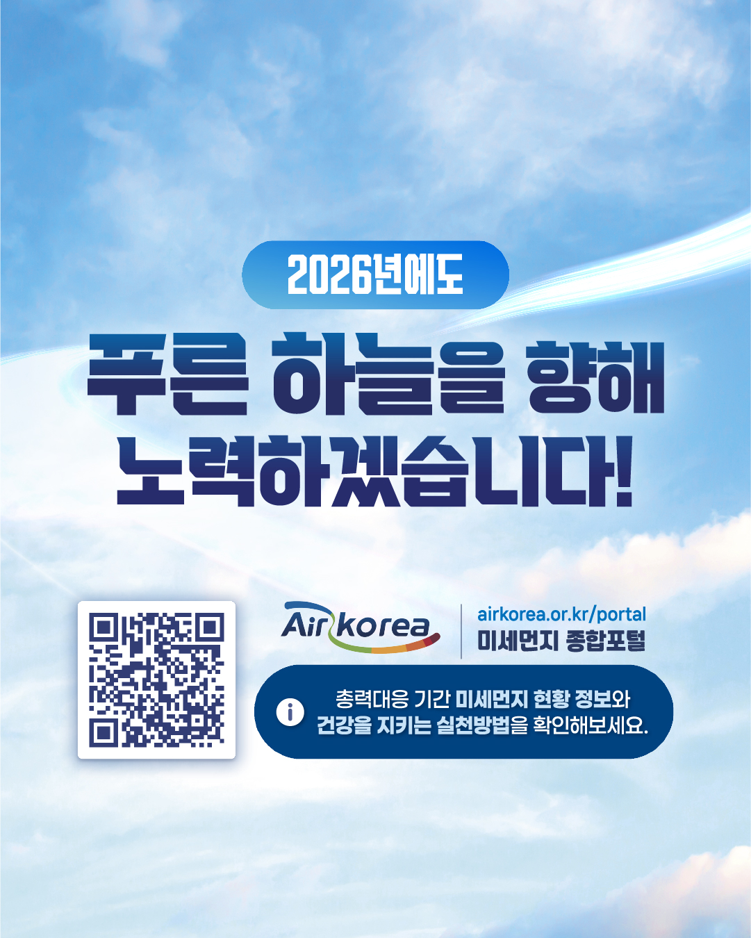 2026년에도
푸른 하늘을 향해
노력하겠습니다!
Air korea
airkorea.or.krportal
미세먼지 종합포털
총력대응 기간 미세먼지 현황 정보와 건강을 지키는 실천방법을 확인해보세요.