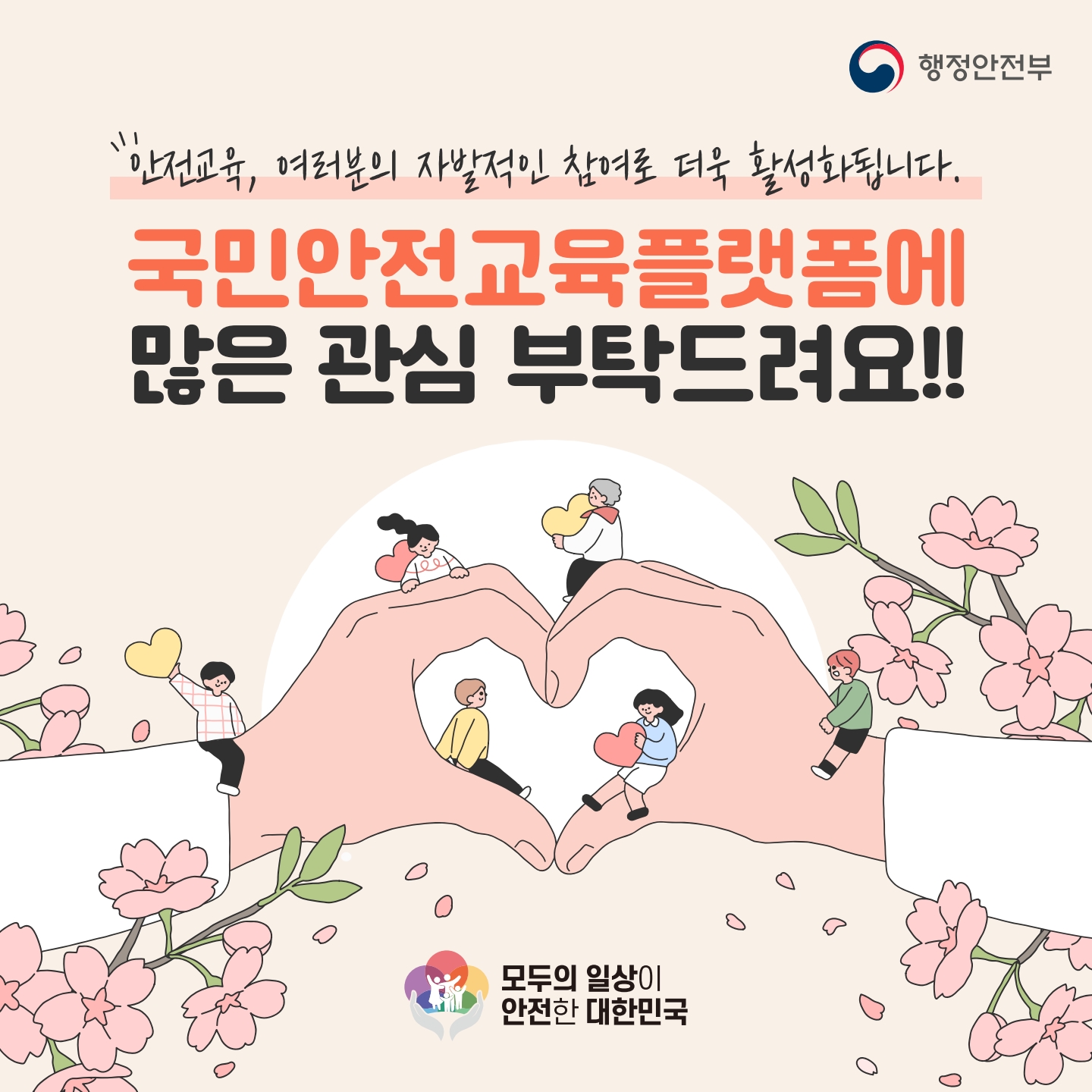 행정안전부
"안전교육, 여러분의 자발적인 참여로 더욱 활성화됩니다.
국민안전교육플랫폼에 많은 관심 부탁드려요!!
모두의 일상이
안전한 대한민국