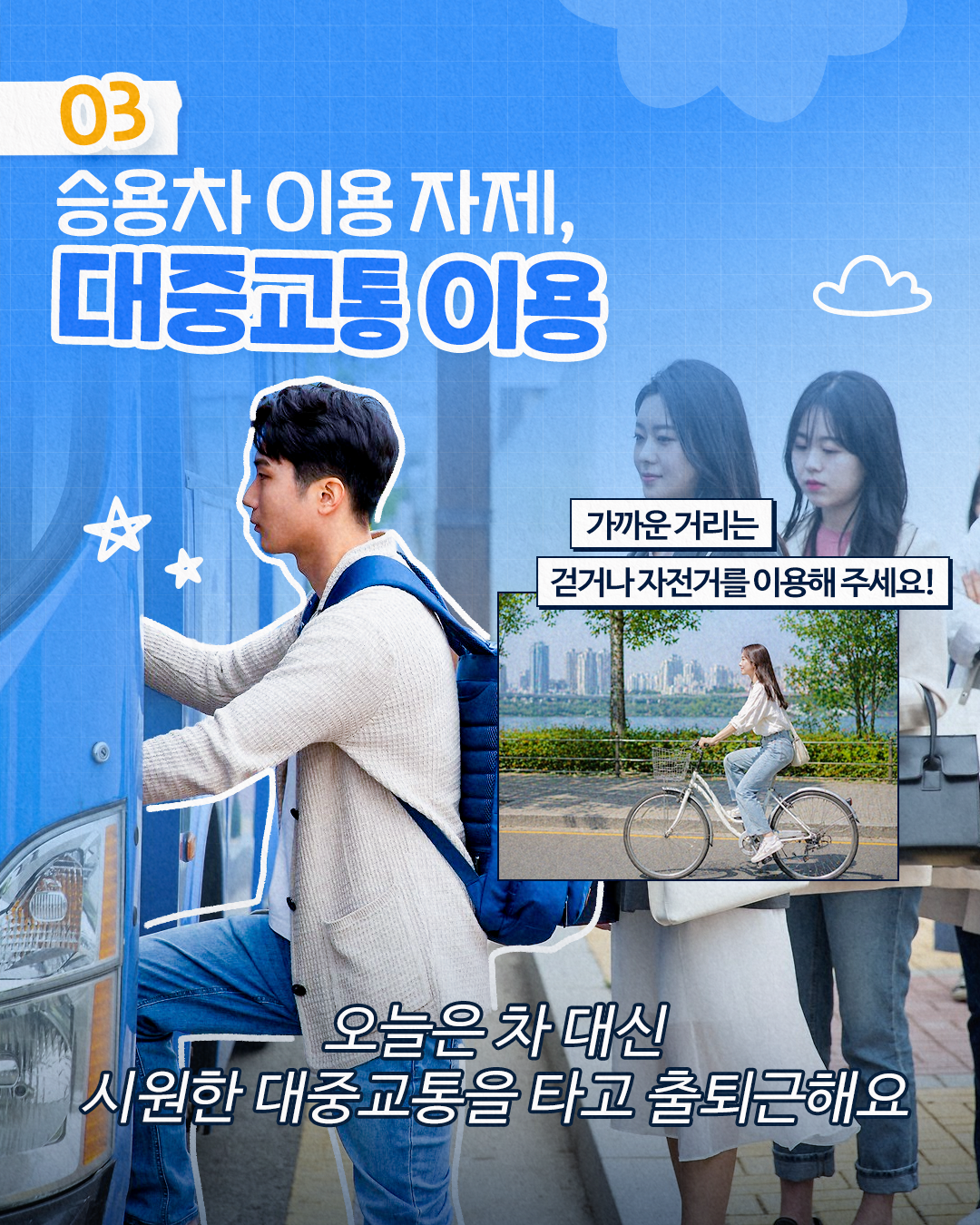 03
승용차 이용 자제,
대중교통 이용
☆
가까운 거리는
걷거나 자전거를 이용해 주세요!
오늘은 차 대신 시원한 대중교통을 타고 출퇴근해요