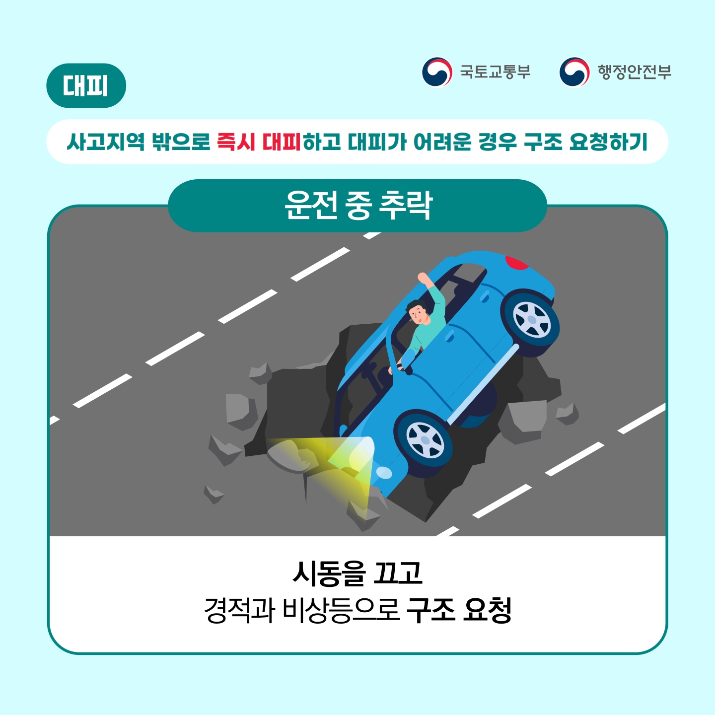 국토교통부
행정안전부
대피
사고지역 밖으로 즉시 대피하고 대피가 어려운 경우 구조 요청하기
운전 중 추락
시동을 끄고
경적과 비상등으로 구조 요청