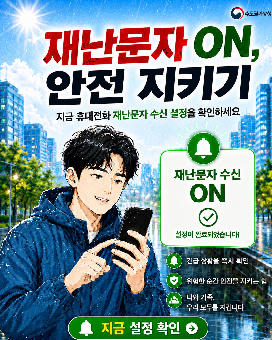 또 재난문자야?

귀찮았던 그 재난문자가
당신을 지켜줄 수도 있습니다.

호우 긴급재난문자는 예보가 아니라
현재 위험 상황을 알리는 문자입니다.

수신거부 상태라면
위험한 순간의 안전 알림을 놓칠 수 있습니다.

수신거부 → 수신 ON

지금 설정하면, 위험한 순간 알림을 받을 수 있습니다

재난문자 수신거부 해제하고
위험한 순간에 대비하세요!

재난문자 수신 ON