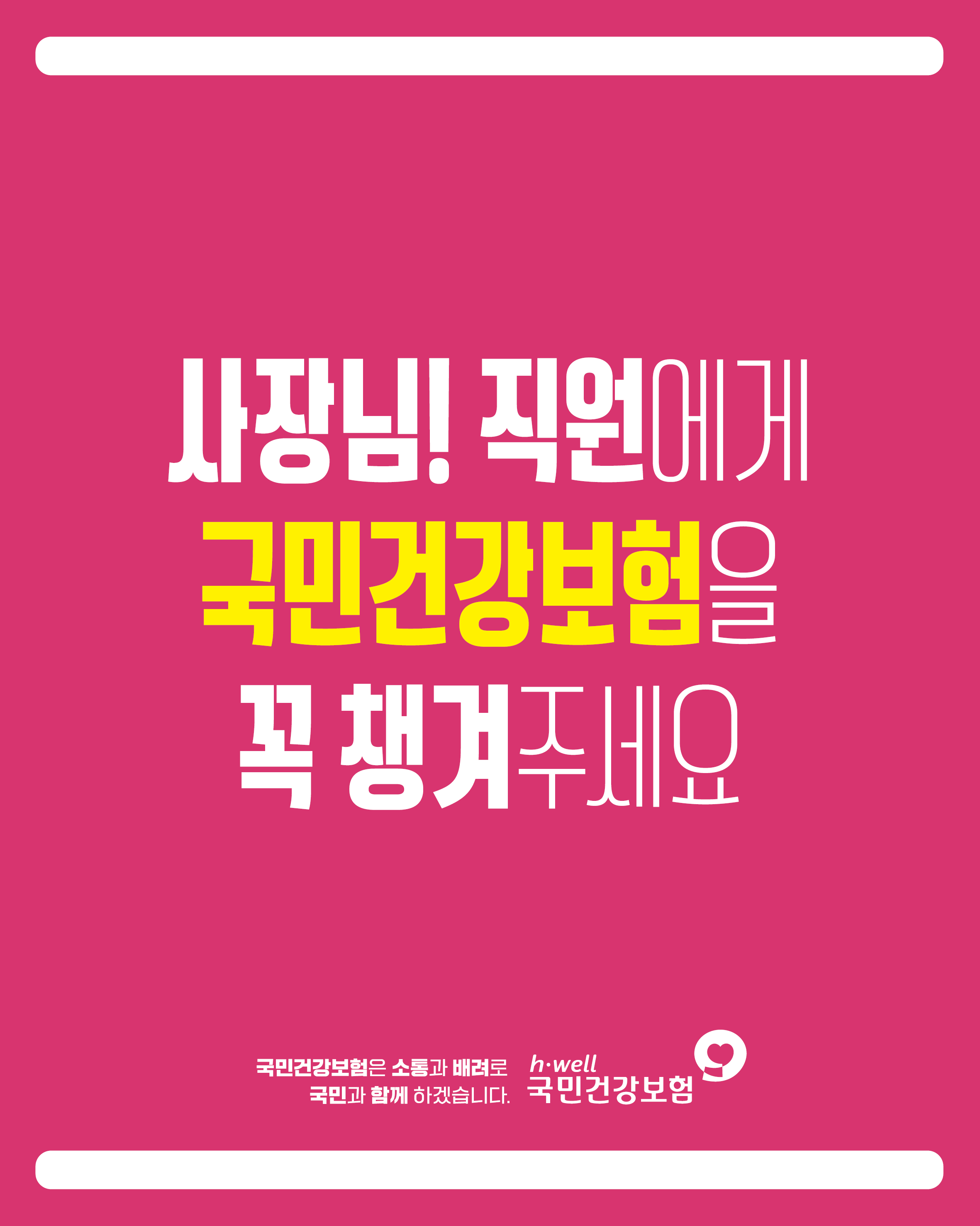 사장님! 직원에게
국민건강보험을
꼭 챙겨주세요

국민건강보험은 소통과 배려로
국민과 함께 하겠습니다.
h·well 국민건강보험