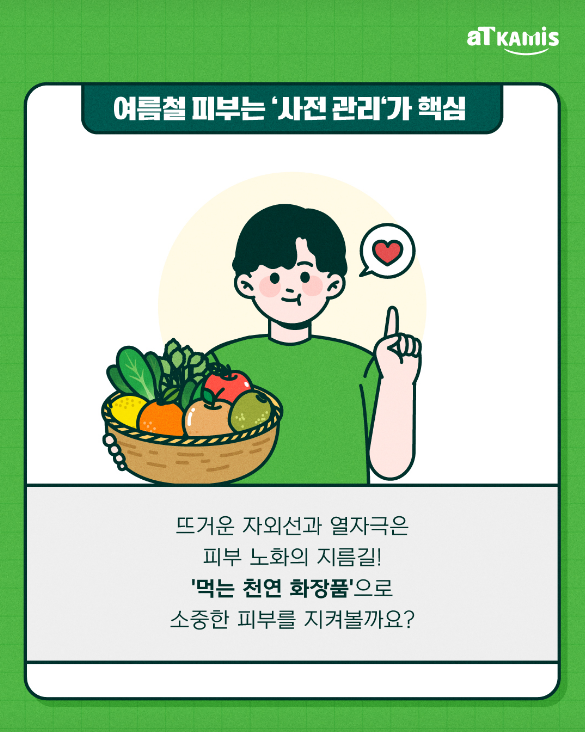 여름철 피부는 '사전 관리'가 핵심

뜨거운 자외선과 열자극은
피부 노화의 지름길!

'먹는 천연 화장품'으로
소중한 피부를 지켜볼까요?