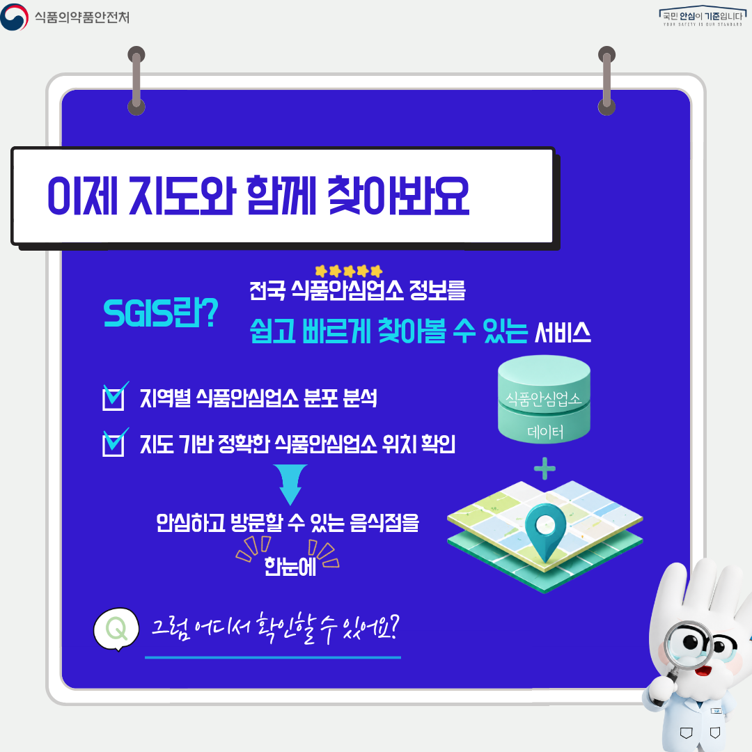 식품의약품안전처
국민 안심이 기준입니다

이제 지도와 함께 찾아봐요

SGIS란?

전국 식품안심업소 정보를
쉽고 빠르게 찾아볼 수 있는 서비스

지역별 식품안심업소 분포 분석
지도 기반 정확한 식품안심업소 위치 확인

안심하고 방문할 수 있는 음식점을
한눈에

식품안심업소 데이터

그럼 어디서 확인할 수 있어요?