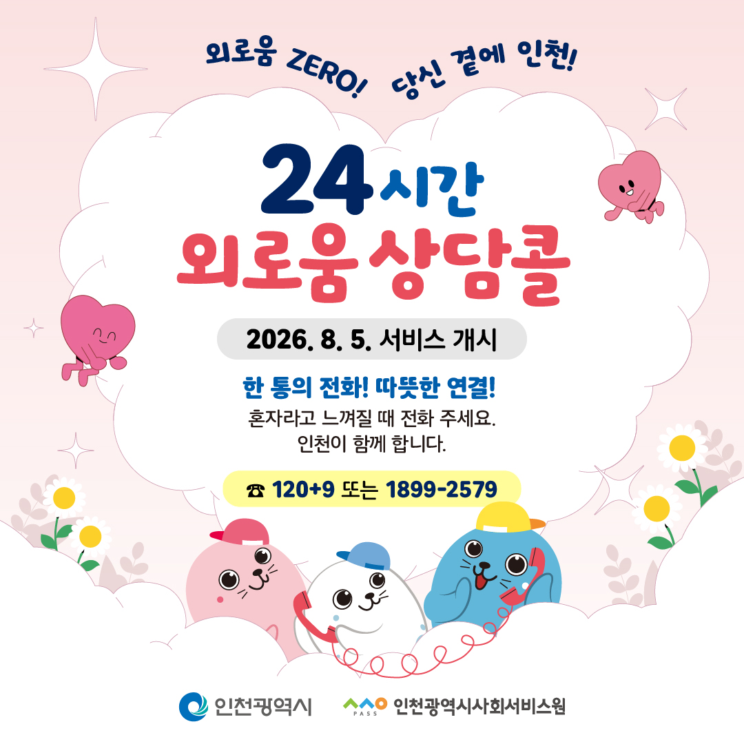 외로움 ZERO! 당신 곁에 인천!

24시간
외로움 상담콜

서비스 개시

한 통의 전화! 따뜻한 연결!
혼자라고 느껴질 때 전화 주세요.
인천이 함께 합니다.

☎ 1209 또는 1899-2579

인천광역시
인천광역시사회서비스원