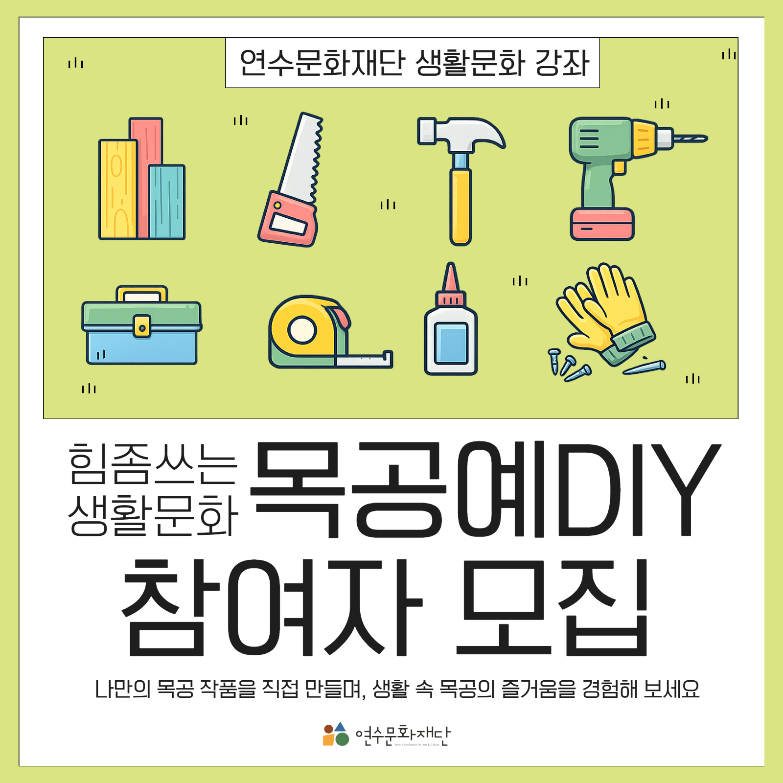 연수문화재단 생활문화 강좌

힘좀쓰는 생활문화
목공예 DIY
참여자 모집

나만의 목공 작품을 직접 만들며, 생활 속 목공의 즐거움을 경험해 보세요.

연수문화재단