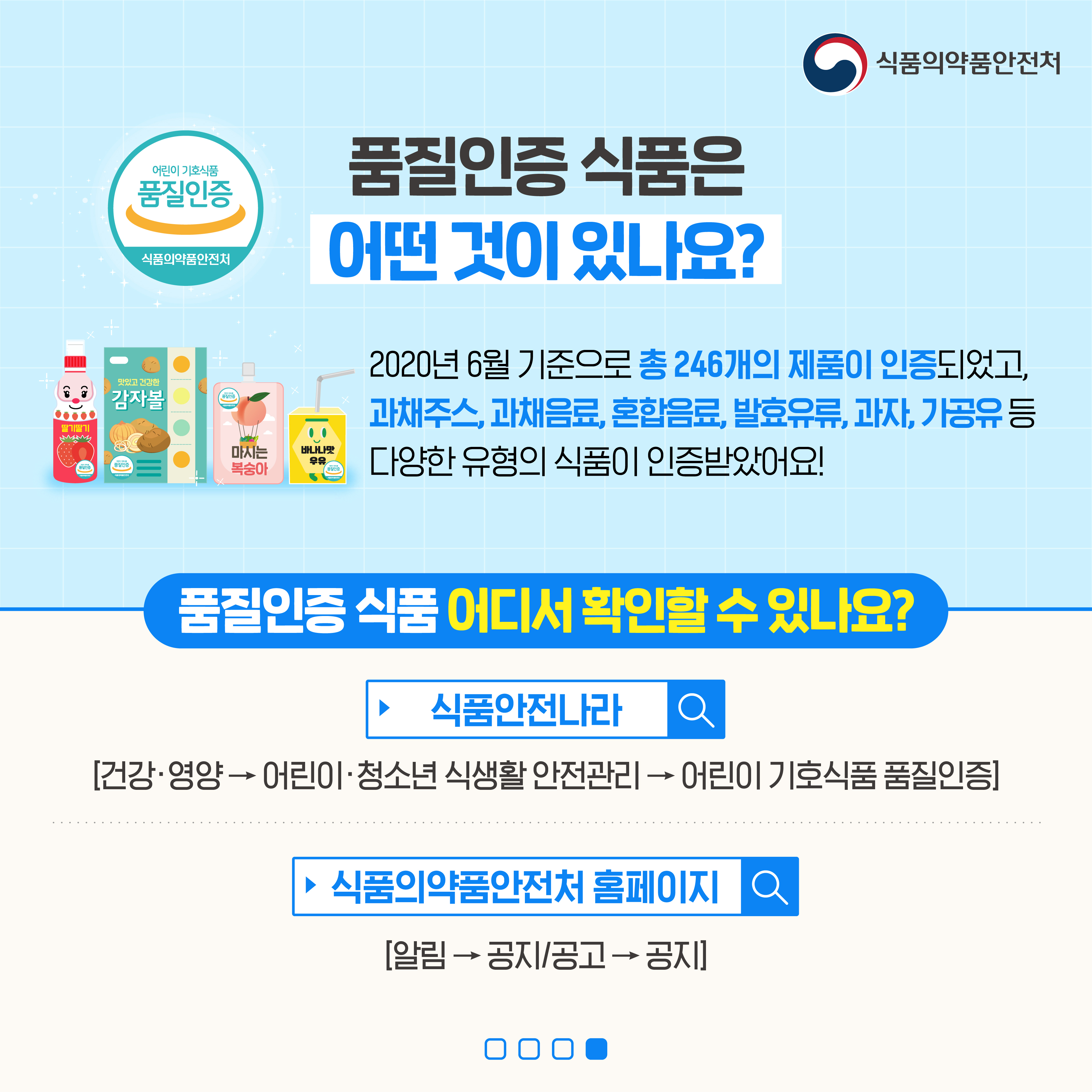 식품의약품안전처
03
과채주스는 당류가
첨가되지 않은 제품이에요!
그 외 식품은 2가지 이상의
영양성분을 강화한 제품이에요!
(단백질, 식이섬유, 비타민, 무기질 등)
04
식품첨가물 중 식용타르색소,
보존료를 사용하지 않은
제품이에요!