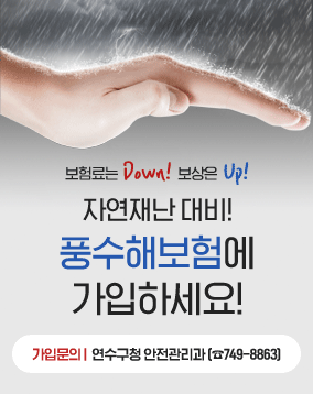 - 보험료는 Down! 보상은 Up! - 자연재난 대비! 풍수해보험에 가입하세요! ※ 가입문의 : 연수구청 안전관리과(☎749-8863)