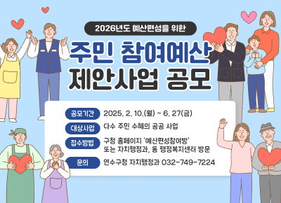 2026년도 예산편성을 위한 주민 참여예산 제안사업 공모

공모기간 : 2025. 2. 10.(월) ~ 6. 27(금)
대상사업 : 다수 주민 수혜의 공공 사업
접수방법 : 구청 홈페이지 ‘예산편성참여방’ 또는 자치행정과, 동 행정복지센터 방문
문의 : 연수구청 자치행정과 032-749-7224