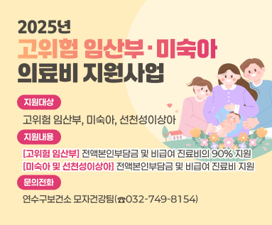 2025년 고위험 임산부·미숙아 의료비 지원사업  ○ 지원대상 : 고위험 임산부, 미숙아, 선천성이상아 ○ 지원내용 (고위험 임산부) 전액본인부담금 및 비급여 진료비의 90% 지원 (미숙아 및 선천성이상아) 전액본인부담금 및 비급여 진료비 지원 ○ 문의전화: 연수구보건소 모자건강팀(☎032-749-8154)