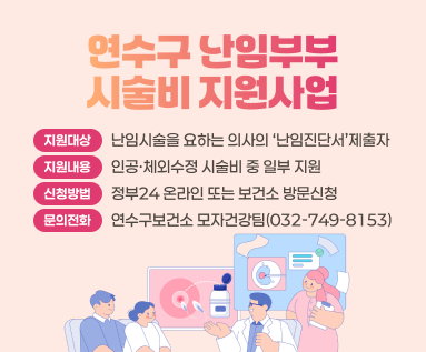 연수구 난임부부 시술비 지원사업  ○ 지원대상 : 난임시술을 요하는 의사의 ‘난임진단서’제출자 ○ 지원내용 : 인공·체외수정 시술비 중 일부 지원 ○ 신청방법 : 정부24 온라인 또는 보건소 방문신청 ○ 문의전화 : 연수구보건소 모자건강팀(032-749-8153)