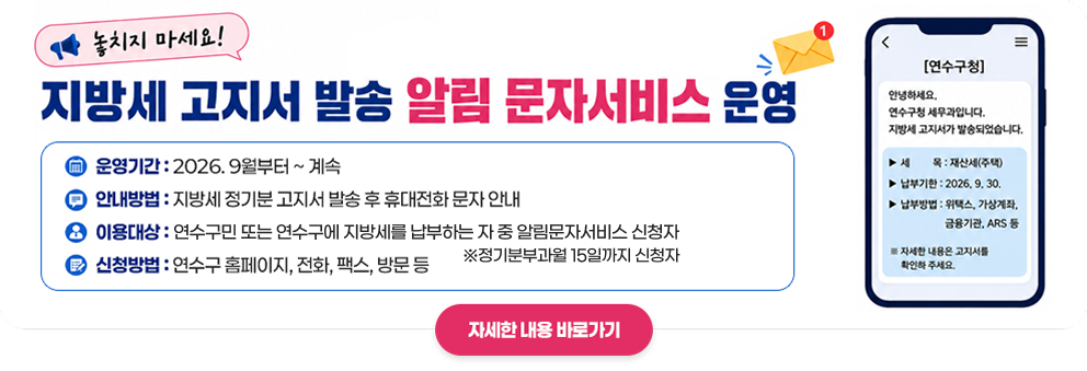 지방세 고지서 발송 알림 문자서비스 운영&nbsp;- 운영기간 : 2026. 9월부터 ~ 계속&nbsp;- 안내방법 : 지방세 정기분 고지서 발송 후 휴대전화 문자 안내&nbsp;- 이용대상 : 연수구민 또는 연수구에 지방세를&nbsp;납부하는 자 중 알림문자서비스 신청자&nbsp;※정기분부과월 15일까지 신청자&nbsp;- 신청방법 : 연수구 홈페이지, 전화, 팩스, 방문 등&nbsp;&nbsp;자세한 내용 바로가기