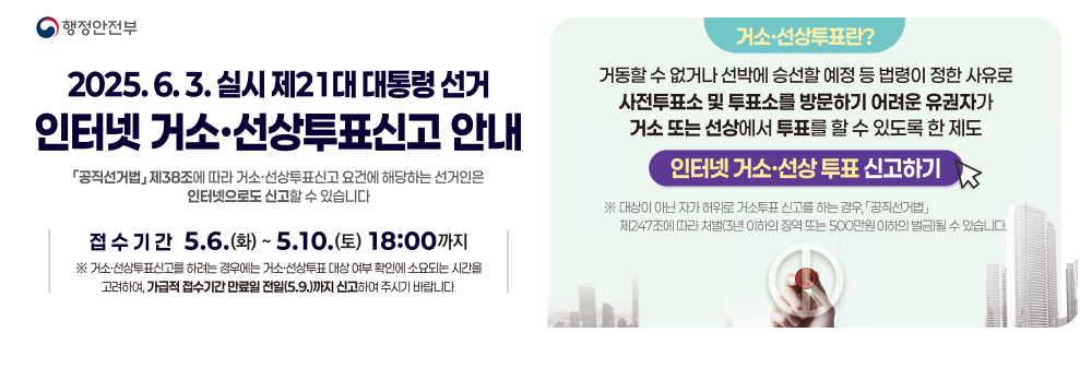 행정안전부  2025. 6. 3. 실시 제21대 대통령 선거  인터넷 거소·선상투표 신고 안내  「공직선거법」 제38조에 따라 거소·선상투표 신고 요건에 해당되는 선거인은 인터넷으로도 신고할 수 있습니다.  접수기간 5. 6.(화) ~ 5. 10.(토) 18:00까지  ※ 거소·선상투표 신고를 하려는 경우에는 거소·선상투표 대상 여부 확인에 소요되는 시간을 고려하여, 가급적 접수기간 만료일 전일(5.9.)까지 신고하여 주시기 바랍니다.  거소·선상투표란?  거동할 수 없거나 선박에 승선할 예정 등 법령이 정한 사유로 사전투표소 및 투표소를 방문하기 어려운 유권자가 거소 또는 선상에서 투표를 할 수 있도록 한 제도  인터넷 거소·선상투표 신고하기  ※ 대상이 아닌 자가 허위로 거소투표 신고를 하는 경우, 「공직선거법」 제247조에 따라 처벌(3년 이하의 징역 또는 500만원 이하의 벌금)될 수 있습니다.