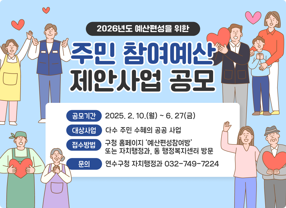 2026년도 예산편성을 위한 주민 참여예산 제안사업 공모  공모기간 : 2025. 2. 10.(월) ~ 6. 27(금) 대상사업 : 다수 주민 수혜의 공공 사업 접수방법 : 구청 홈페이지 ‘예산편성참여방’ 또는 자치행정과, 동 행정복지센터 방문 문의 : 연수구청 자치행정과 032-749-7224
