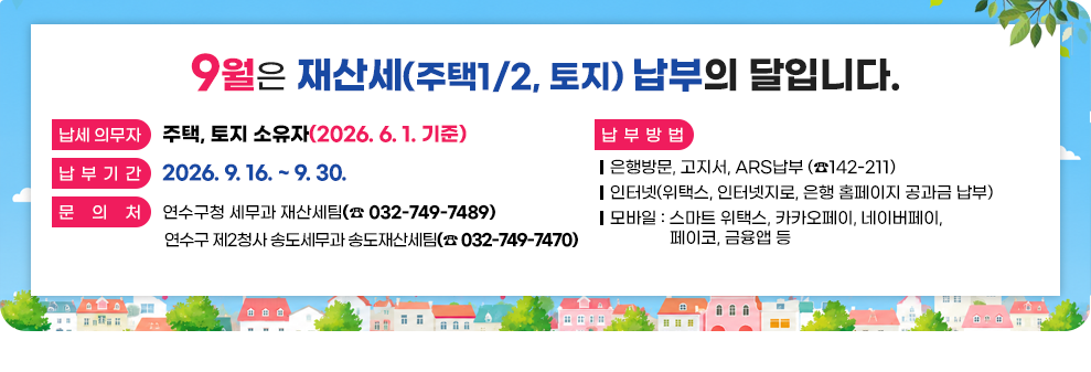 9월은 재산세(주택1/2, 토지) 납부의 달입니다.&nbsp;납세 의무자 : 주택, 토지 소유자(2026. 6. 1. 기준)&nbsp;납 부 기 간 : 2026. 9. 16. ~ 9. 30.&nbsp;납 부 방 법&nbsp;-은행방문 ,고지서, ARS납부 (☎142-211)&nbsp;-인터넷(위택스, 인터넷지로, 은행 홈페이지 공과금 납부)&nbsp;-모바일 : 스마트 위택스, 카카오페이, 네이버페이, 페이코, 금융앱 등&nbsp;문 의 처 : 연수구청 세무과 재산세팀(☎ 032-749 – 7489)&nbsp;연수구 제2청사 송도세무과 송도재산세팀(☎ 032-749 – 7470)