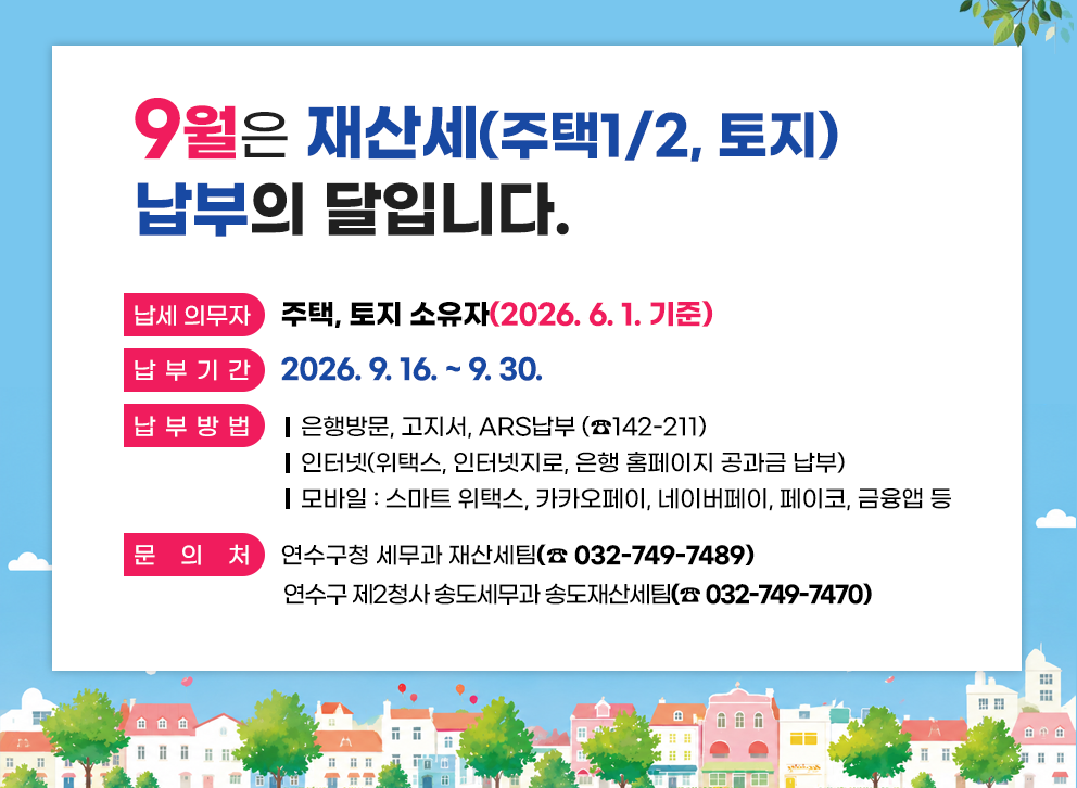 9월은 재산세(주택1/2, 토지) 납부의 달입니다.&nbsp;납세 의무자 : 주택, 토지 소유자(2026. 6. 1. 기준)&nbsp;납 부 기 간 : 2026. 9. 16. ~ 9. 30.&nbsp;납 부 방 법&nbsp;-은행방문 ,고지서, ARS납부 (☎142-211)&nbsp;-인터넷(위택스, 인터넷지로, 은행 홈페이지 공과금 납부)&nbsp;-모바일 : 스마트 위택스, 카카오페이, 네이버페이, 페이코, 금융앱 등&nbsp;문 의 처 : 연수구청 세무과 재산세팀(☎ 032-749 – 7489)&nbsp;연수구 제2청사 송도세무과 송도재산세팀(☎ 032-749 – 7470)