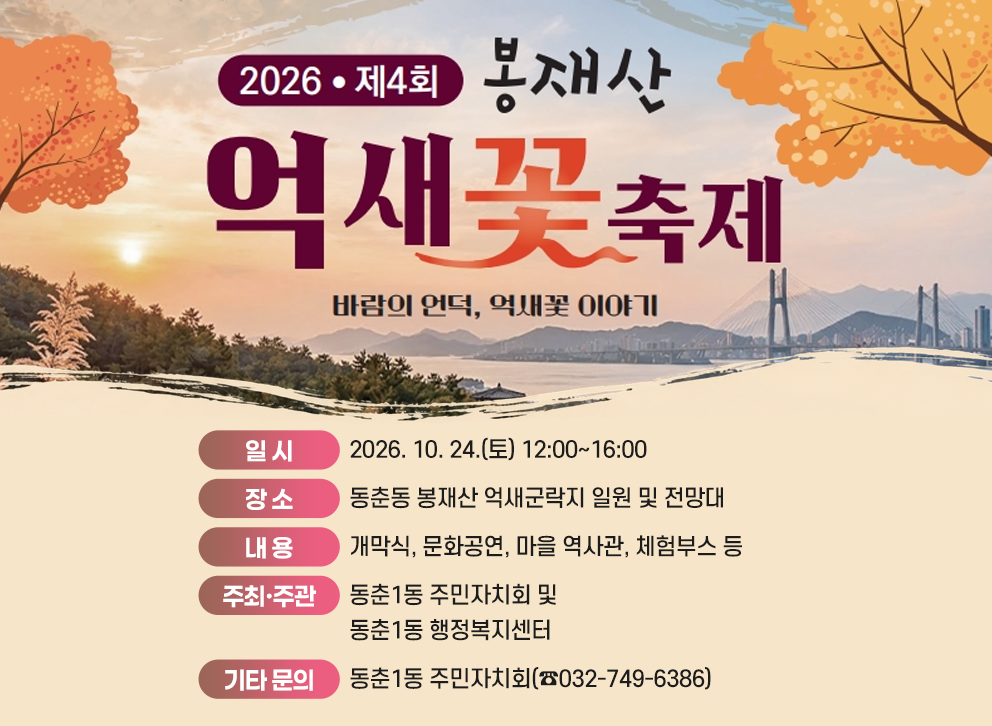 2026년 제4회 봉재산 억새꽃 축제&nbsp;바람의 언덕, 억새꽃 이야기&nbsp;○ 일 시: 2026. 10. 24.(토) 12:00~16:00&nbsp;○ 장 소: 동춘동 봉재산 억새군락지 일원 및 전망대&nbsp;○ 내 용: 개막식, 문화공연, 마을 역사관, 체험부스 등&nbsp;○ 주최·주관: 동춘1동 주민자치회 및 동춘1동 행정복지센터&nbsp;○ 기타 문의: 동춘1동 주민자치회(☎032-749-6386)